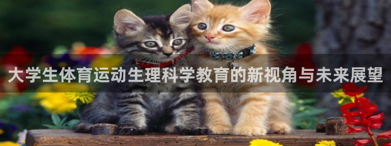 678体育知识：大学生体育运动生理科学教育的新视角与未来展望