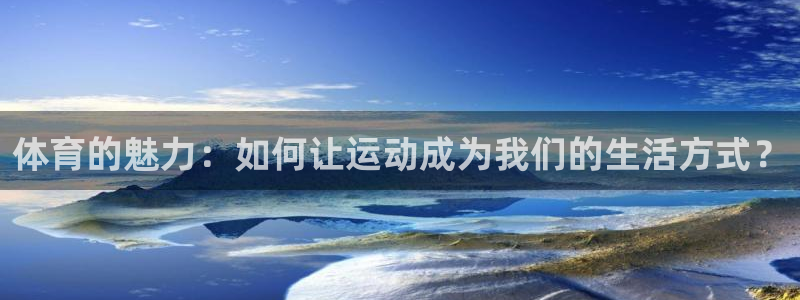 678体育：体育的魅力：如何让运动成为我们的生活方式？